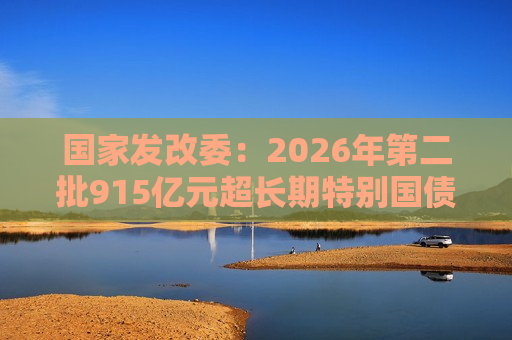 国家发改委：2026年第二批915亿元超长期特别国债支持设备更新资金已经下达