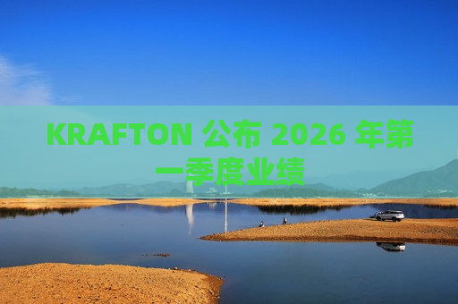 KRAFTON 公布 2026 年第一季度业绩