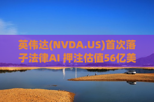 英伟达(NVDA.US)首次落子法律AI 押注估值56亿美元初创公司Legora