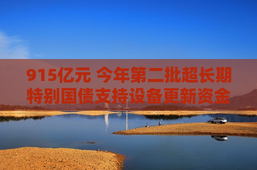 915亿元 今年第二批超长期特别国债支持设备更新资金下达