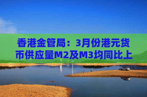 香港金管局：3月份港元货币供应量M2及M3均同比上升1.2%
