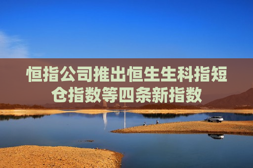 恒指公司推出恒生生科指短仓指数等四条新指数