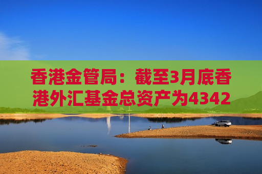 香港金管局：截至3月底香港外汇基金总资产为43423亿港元