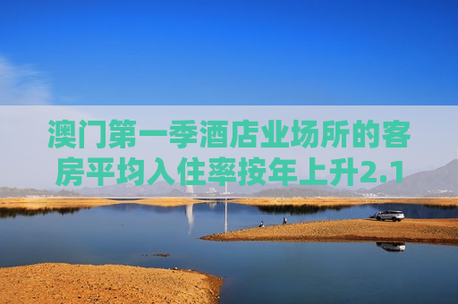 澳门第一季酒店业场所的客房平均入住率按年上升2.1个百分点至92.3%
