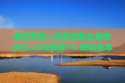 美股异动 | 皇家加勒比邮轮(RCL.US)涨超7% 燃料成本上升等不利因素下需求仍具韧性