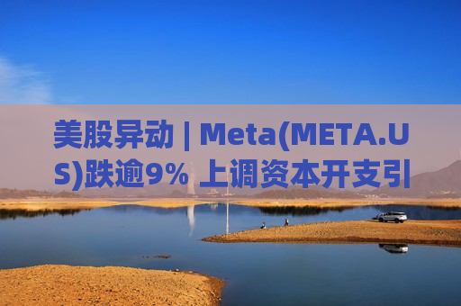 美股异动 | Meta(META.US)跌逾9% 上调资本开支引担忧