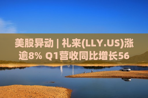 美股异动 | 礼来(LLY.US)涨逾8% Q1营收同比增长56% 上调全年业绩指引