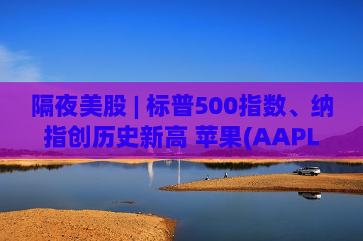 隔夜美股 | 标普500指数、纳指创历史新高 苹果(AAPL.US)盘后一度涨超4%