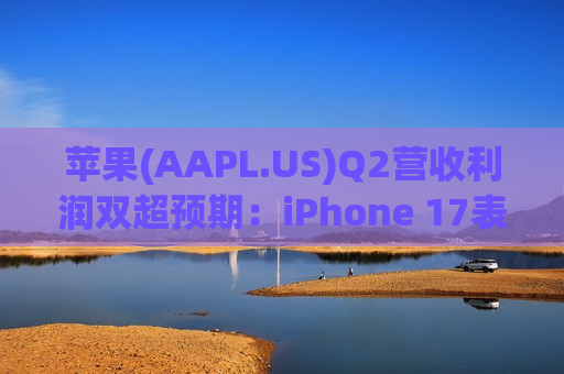 苹果(AAPL.US)Q2营收利润双超预期：iPhone 17表现强劲，超预期指引助股价盘后走高