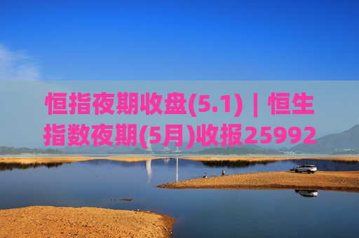 恒指夜期收盘(5.1)︱恒生指数夜期(5月)收报25992点 高水215点