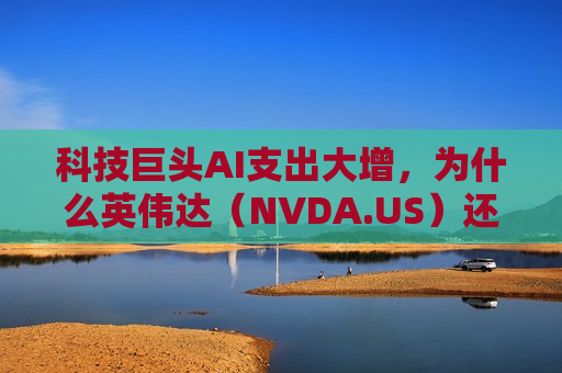 科技巨头AI支出大增，为什么英伟达（NVDA.US）还跌了？
