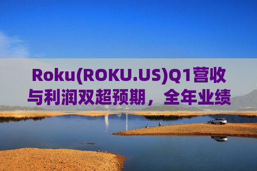 Roku(ROKU.US)Q1营收与利润双超预期，全年业绩指引调高带动盘后股价上涨