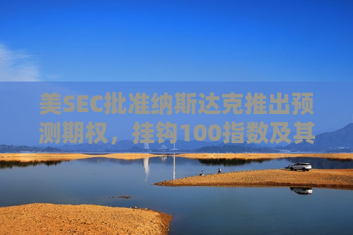 美SEC批准纳斯达克推出预测期权，挂钩100指数及其微型指数