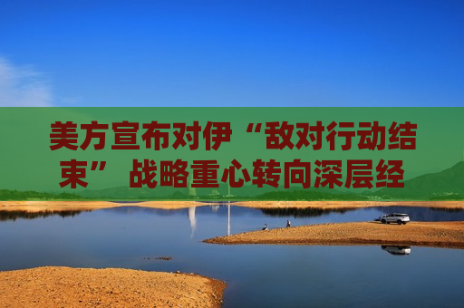 美方宣布对伊“敌对行动结束” 战略重心转向深层经济封锁与外交对峙