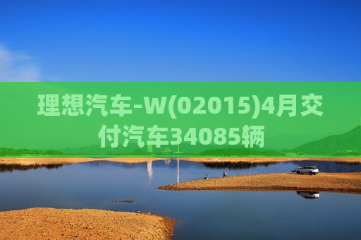 理想汽车-W(02015)4月交付汽车34085辆
