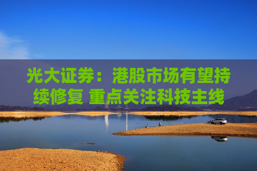 光大证券：港股市场有望持续修复 重点关注科技主线