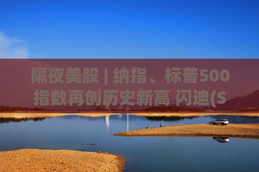 隔夜美股 | 纳指、标普500指数再创历史新高 闪迪(SNDK.US)涨8.25%