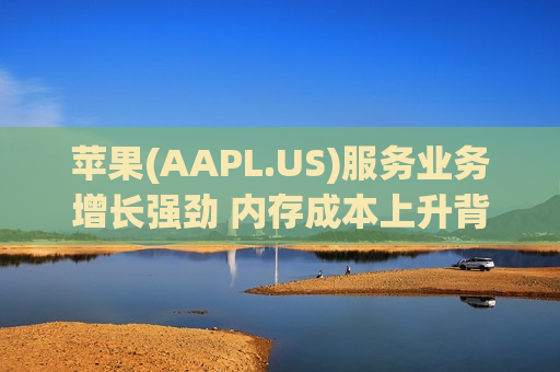 苹果(AAPL.US)服务业务增长强劲 内存成本上升背景下盈利韧性凸显 股价收涨超3%