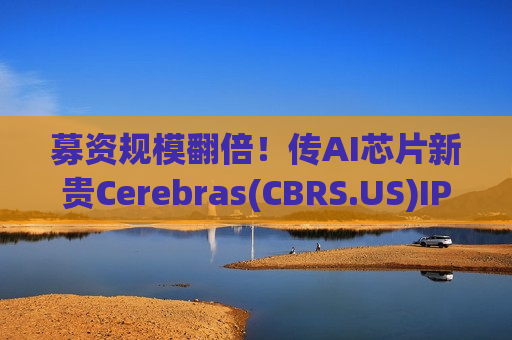 募资规模翻倍！传AI芯片新贵Cerebras(CBRS.US)IPO加码至40亿美元 最快下周开启路演