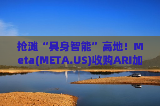 抢滩“具身智能”高地！Meta(META.US)收购ARI加码人形机器人布局 与特斯拉、谷歌展开正面对决