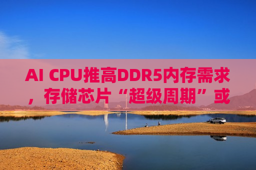 AI CPU推高DDR5内存需求，存储芯片“超级周期”或延续至2027年