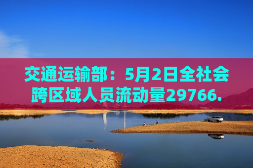 交通运输部：5月2日全社会跨区域人员流动量29766.5万人次