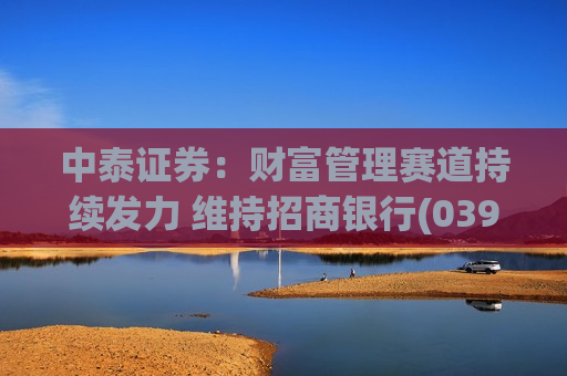 中泰证券：财富管理赛道持续发力 维持招商银行(03968)“增持”评级