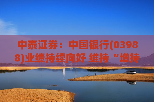 中泰证券：中国银行(03988)业绩持续向好 维持“增持”评级