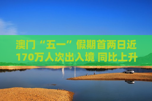 澳门“五一”假期首两日近170万人次出入境 同比上升8.3%