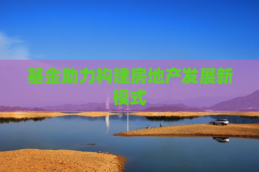 基金助力构建房地产发展新模式