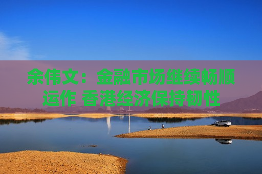 余伟文：金融市场继续畅顺运作 香港经济保持韧性