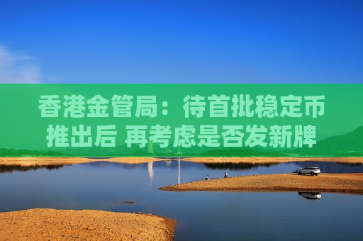 香港金管局：待首批稳定币推出后 再考虑是否发新牌