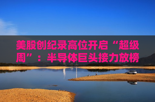 美股创纪录高位开启“超级周”：半导体巨头接力放榜，“AI做大劳动力蛋糕”能否成为增长新叙事？