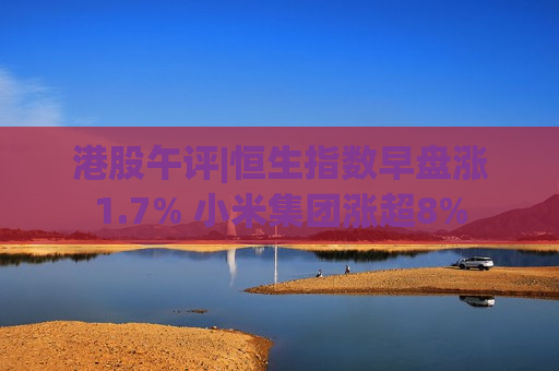 港股午评|恒生指数早盘涨1.7% 小米集团涨超8%