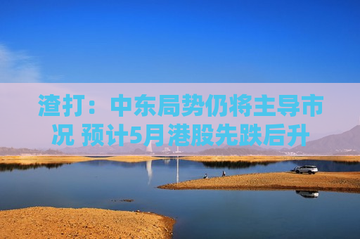 渣打：中东局势仍将主导市况 预计5月港股先跌后升