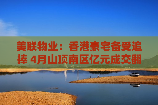 美联物业：香港豪宅备受追捧 4月山顶南区亿元成交翻倍增长