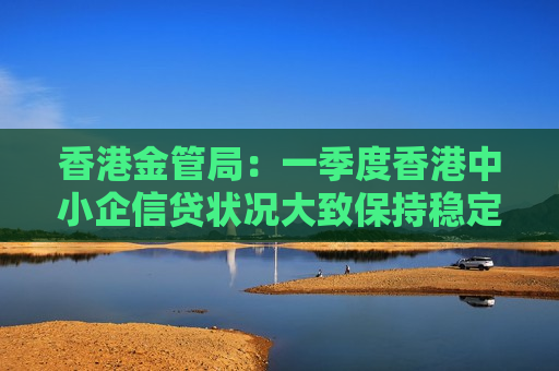 香港金管局：一季度香港中小企信贷状况大致保持稳定