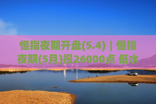 恒指夜期开盘(5.4)︱恒指夜期(5月)报26000点 低水96点