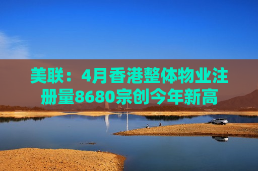 美联：4月香港整体物业注册量8680宗创今年新高