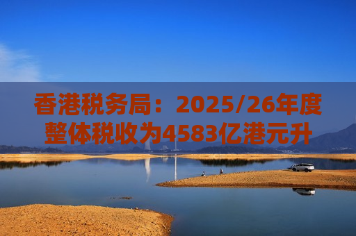 香港税务局：2025/26年度整体税收为4583亿港元升22% 料本年度4551亿港元