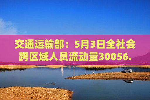 交通运输部：5月3日全社会跨区域人员流动量30056.4万人次 环比增长1%