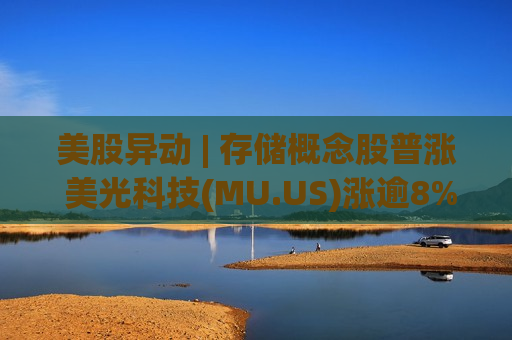 美股异动 | 存储概念股普涨 美光科技(MU.US)涨逾8%