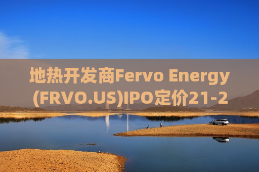 地热开发商Fervo Energy(FRVO.US)IPO定价21-24美元 押注AI数据中心电力需求