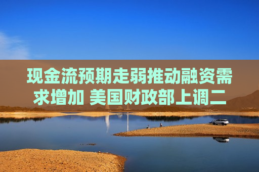 现金流预期走弱推动融资需求增加 美国财政部上调二季度借款规模至1890亿美元
