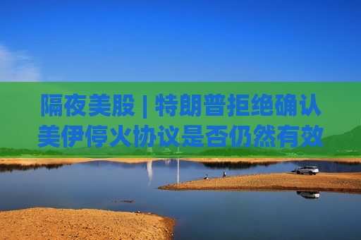 隔夜美股 | 特朗普拒绝确认美伊停火协议是否仍然有效 三大指数收跌 比特币突破8万美元 Circle(CRCL.US)大涨近20%