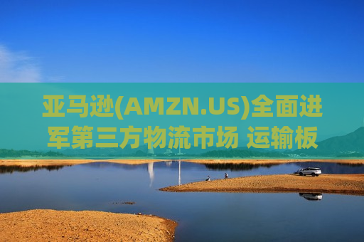 亚马逊(AMZN.US)全面进军第三方物流市场 运输板块集体承压