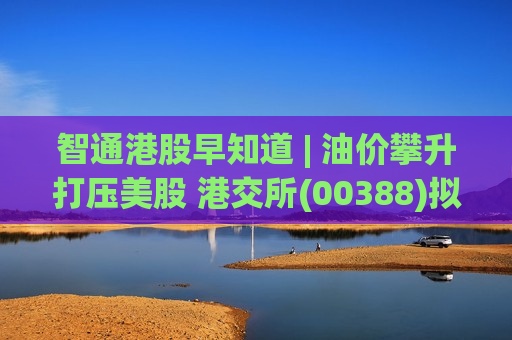 智通港股早知道 | 油价攀升打压美股 港交所(00388)拟重启黄金期货交易