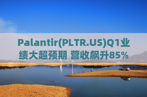Palantir(PLTR.US)Q1业绩大超预期 营收飙升85%创上市以来最快增速