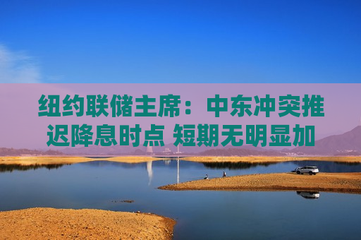 纽约联储主席：中东冲突推迟降息时点 短期无明显加息理由