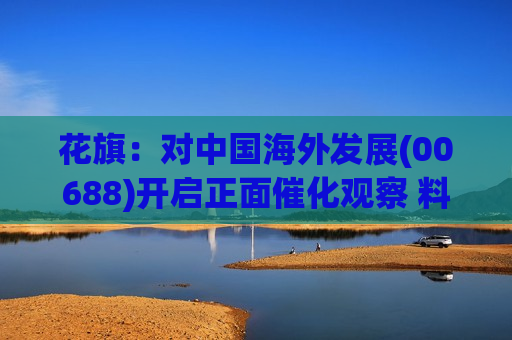 花旗：对中国海外发展(00688)开启正面催化观察 料次季销售持续强劲